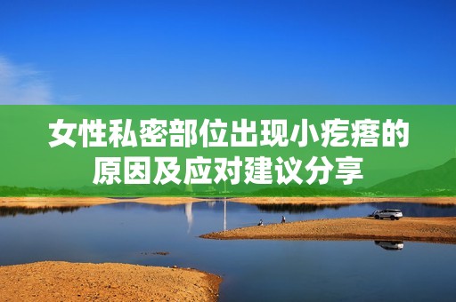 女性私密部位出现小疙瘩的原因及应对建议分享