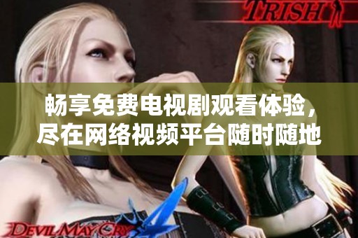 畅享免费电视剧观看体验，尽在网络视频平台随时随地追剧