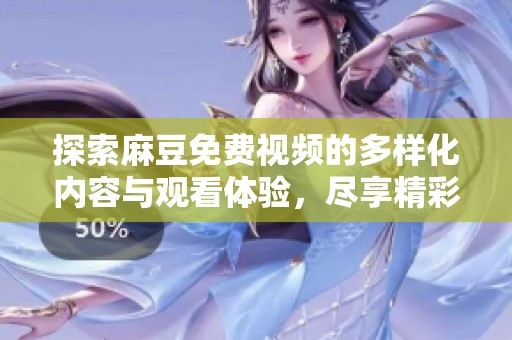 探索麻豆免费视频的多样化内容与观看体验，尽享精彩视听盛宴