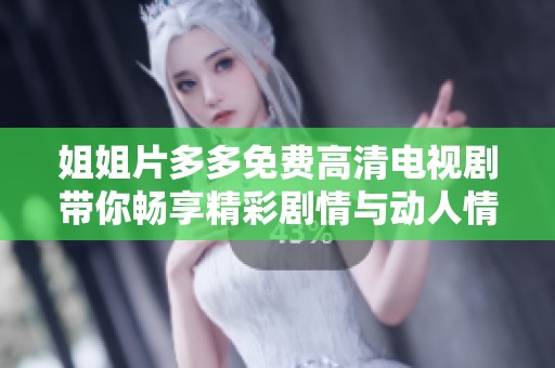 姐姐片多多免费高清电视剧带你畅享精彩剧情与动人情感