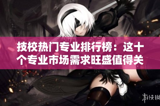 技校热门专业排行榜：这十个专业市场需求旺盛值得关注