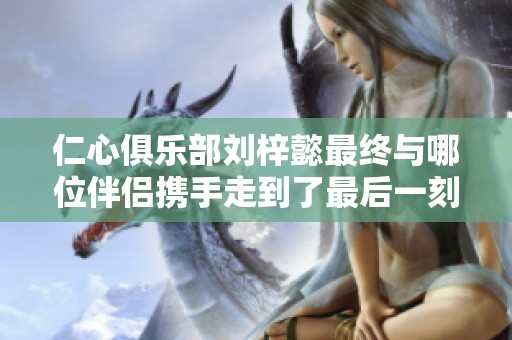 仁心俱乐部刘梓懿最终与哪位伴侣携手走到了最后一刻