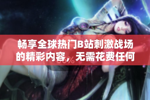 畅享全球热门B站刺激战场的精彩内容，无需花费任何费用
