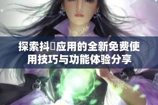 探索抖抈应用的全新免费使用技巧与功能体验分享