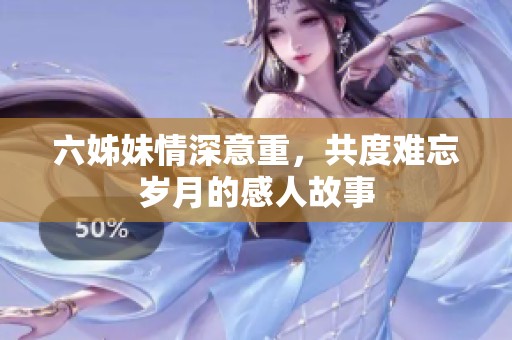 六姊妹情深意重，共度难忘岁月的感人故事