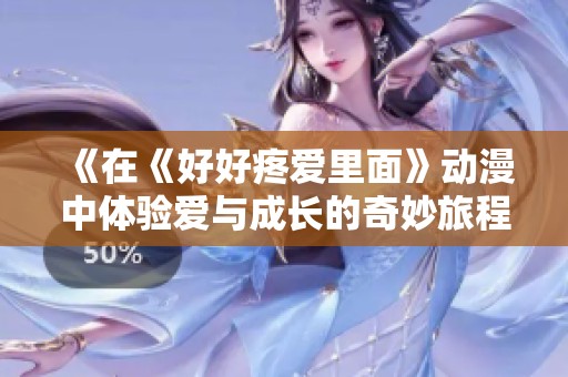 《在《好好疼爱里面》动漫中体验爱与成长的奇妙旅程》