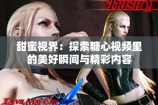甜蜜视界：探索糖心视频里的美好瞬间与精彩内容