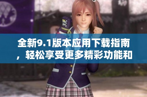 全新9.1版本应用下载指南，轻松享受更多精彩功能和体验