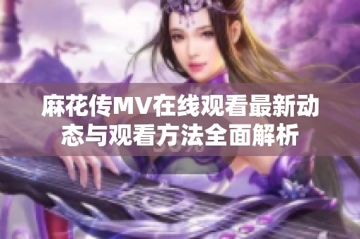 麻花传MV在线观看最新动态与观看方法全面解析