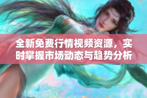 全新免费行情视频资源，实时掌握市场动态与趋势分析
