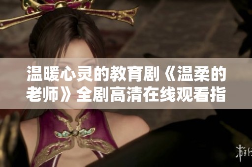 温暖心灵的教育剧《温柔的老师》全剧高清在线观看指南