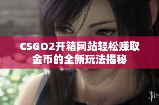 CSGO2开箱网站轻松赚取金币的全新玩法揭秘