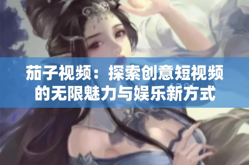 茄子视频：探索创意短视频的无限魅力与娱乐新方式