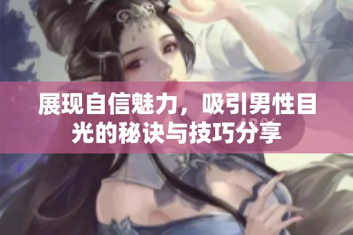 展现自信魅力，吸引男性目光的秘诀与技巧分享