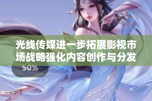 光线传媒进一步拓展影视市场战略强化内容创作与分发能力