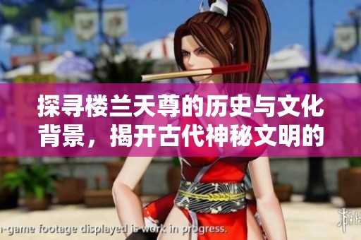 探寻楼兰天尊的历史与文化背景，揭开古代神秘文明的面纱
