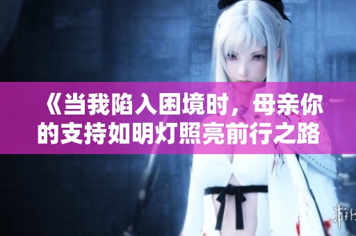 《当我陷入困境时，母亲你的支持如明灯照亮前行之路》
