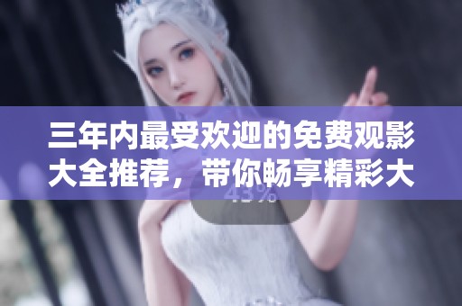 三年内最受欢迎的免费观影大全推荐，带你畅享精彩大片！