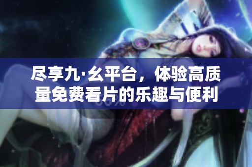 尽享九·幺平台，体验高质量免费看片的乐趣与便利