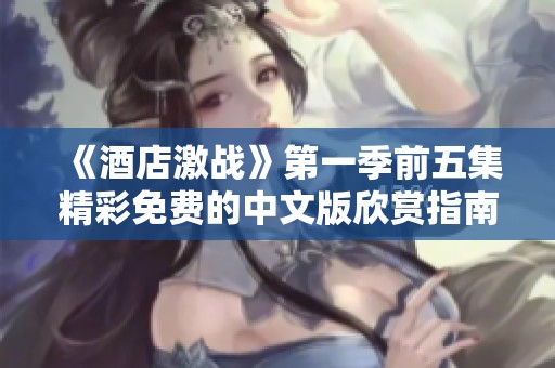 《酒店激战》第一季前五集精彩免费的中文版欣赏指南