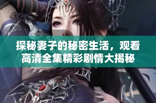 探秘妻子的秘密生活，观看高清全集精彩剧情大揭秘
