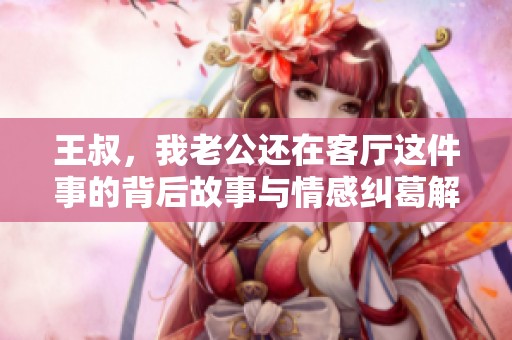 王叔，我老公还在客厅这件事的背后故事与情感纠葛解析