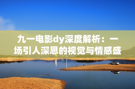 九一电影dy深度解析：一场引人深思的视觉与情感盛宴