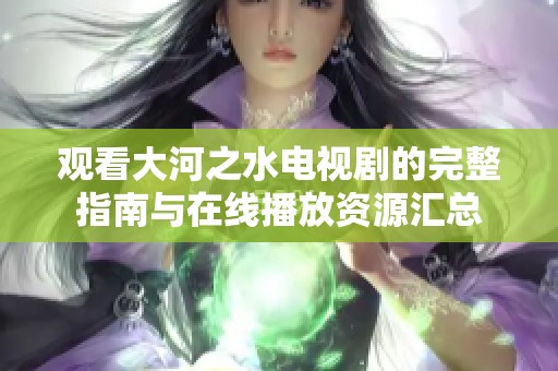 观看大河之水电视剧的完整指南与在线播放资源汇总