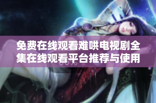 免费在线观看难哄电视剧全集在线观看平台推荐与使用指南