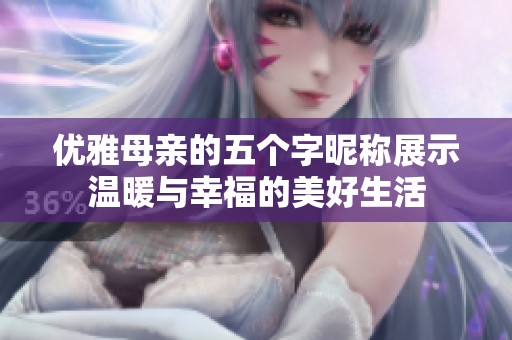 优雅母亲的五个字昵称展示温暖与幸福的美好生活