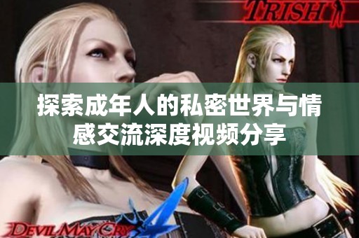 探索成年人的私密世界与情感交流深度视频分享