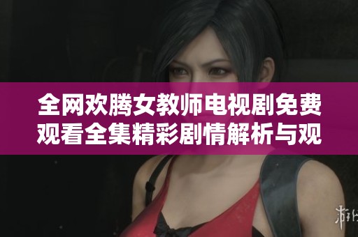 全网欢腾女教师电视剧免费观看全集精彩剧情解析与观后感