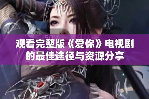 观看完整版《爱你》电视剧的最佳途径与资源分享