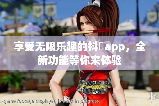 享受无限乐趣的抖抈app，全新功能等你来体验