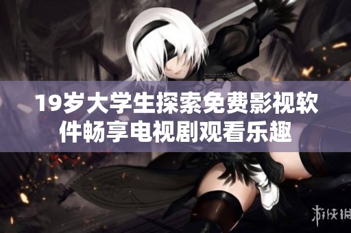 19岁大学生探索免费影视软件畅享电视剧观看乐趣