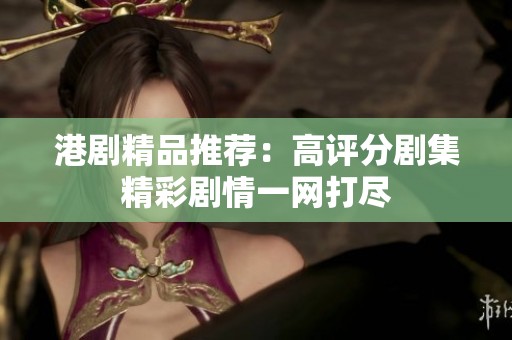 港剧精品推荐：高评分剧集精彩剧情一网打尽