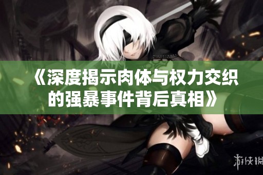 《深度揭示肉体与权力交织的强暴事件背后真相》