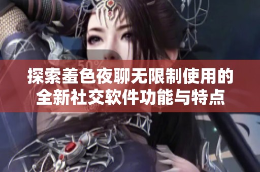 探索羞色夜聊无限制使用的全新社交软件功能与特点