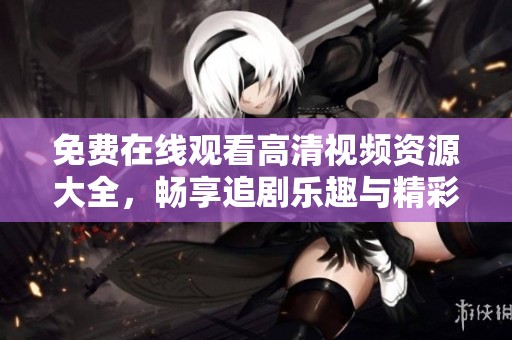 免费在线观看高清视频资源大全，畅享追剧乐趣与精彩内容