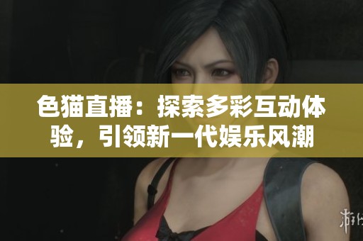 色猫直播：探索多彩互动体验，引领新一代娱乐风潮