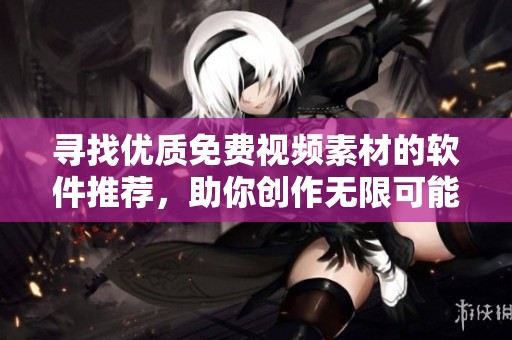 寻找优质免费视频素材的软件推荐，助你创作无限可能
