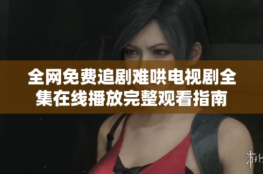 全网免费追剧难哄电视剧全集在线播放完整观看指南