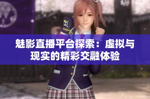 魅影直播平台探索：虚拟与现实的精彩交融体验