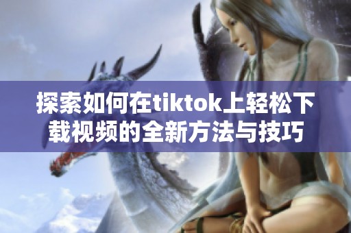 探索如何在tiktok上轻松下载视频的全新方法与技巧