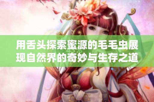 用舌头探索蜜源的毛毛虫展现自然界的奇妙与生存之道