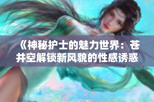 《神秘护士的魅力世界：苍井空解锁新风貌的性感诱惑》