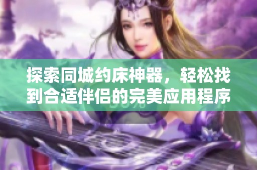探索同城约床神器，轻松找到合适伴侣的完美应用程序