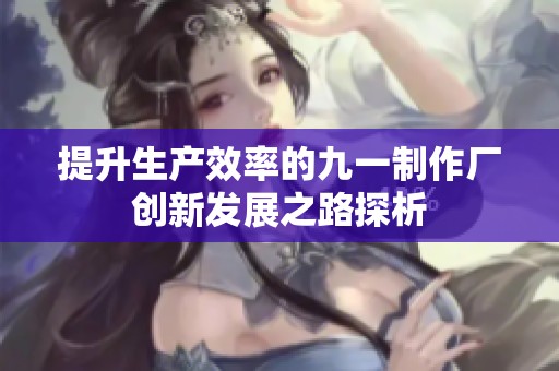 提升生产效率的九一制作厂创新发展之路探析