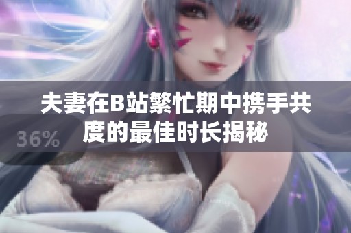 夫妻在B站繁忙期中携手共度的最佳时长揭秘