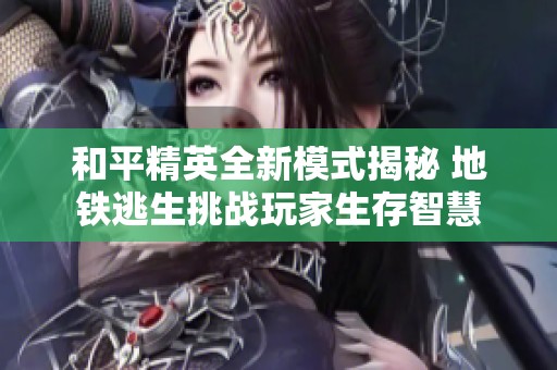 和平精英全新模式揭秘 地铁逃生挑战玩家生存智慧